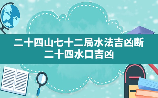 二十四山七十二局水法吉凶断,二十四水口吉凶神断与七十二葬法 - 一测网