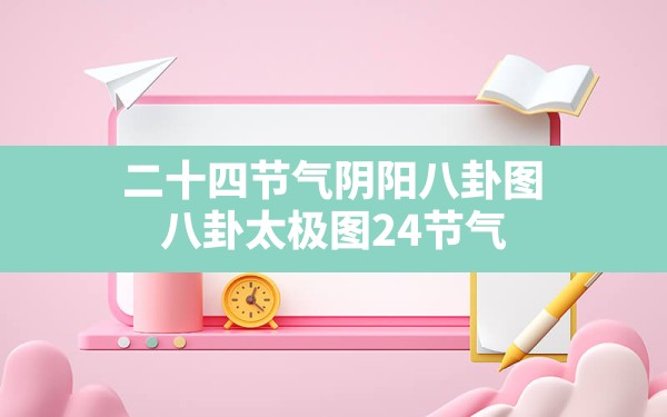 二十四节气阴阳八卦图,八卦太极图24节气 - 一测网