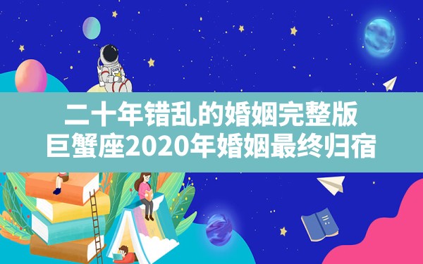 二十年错乱的婚姻完整版,巨蟹座2020年婚姻最终归宿 - 一测网