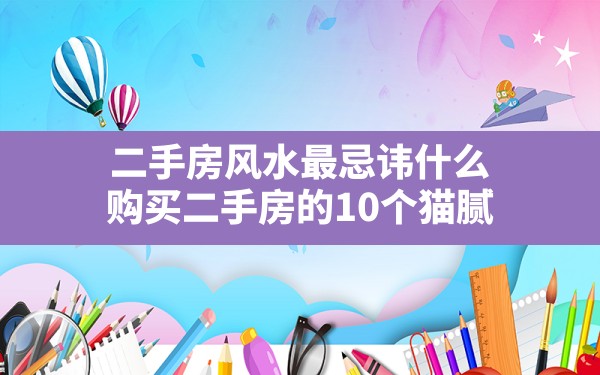 二手房风水最忌讳什么,购买二手房的10个猫腻 - 一测网