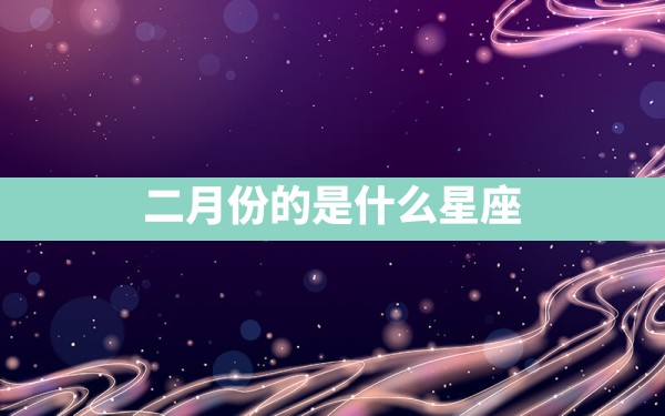 二月份的是什么星座 - 一测网