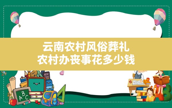 云南农村风俗葬礼,农村办丧事花多少钱 - 一测网