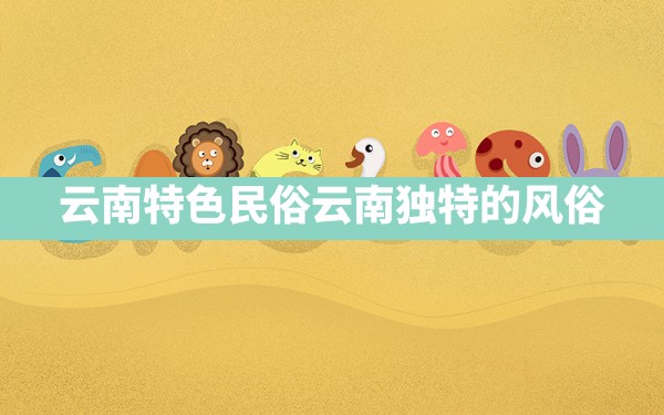 云南特色民俗,云南独特的风俗 - 一测网