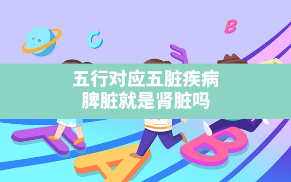 五行对应五脏疾病,脾脏就是肾脏吗 - 一测网