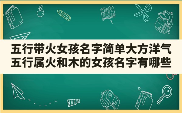 五行带火女孩名字简单大方洋气,五行属火和木的女孩名字有哪些 - 一测网