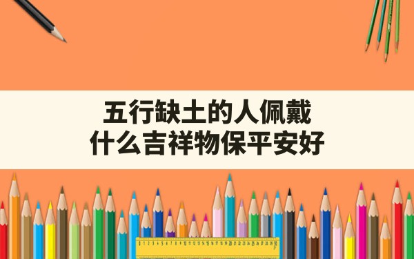 五行缺土的人佩戴什么吉祥物保平安好(五行缺土的人佩戴什么好) - 一测网