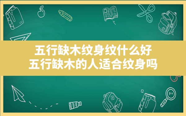 五行缺木纹身纹什么好(五行缺木的人适合纹身吗) - 一测网