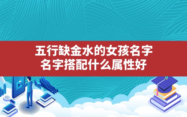 五行缺金水的女孩名字,名字搭配什么属性好(五行属金的姓氏与什么搭配好) - 一测网