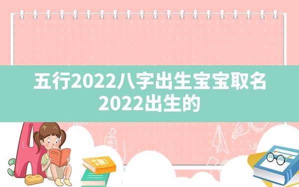 五行2022八字出生宝宝取名(2022出生的宝宝五行是什么命) - 一测网