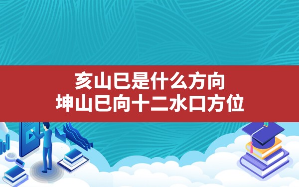 亥山巳是什么方向,坤山巳向十二水口方位 - 一测网