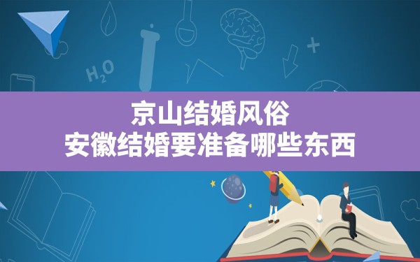 京山结婚风俗,安徽结婚要准备哪些东西 - 一测网