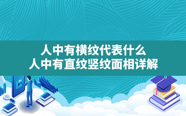 人中有横纹代表什么(人中有直纹竖纹面相详解) - 一测网