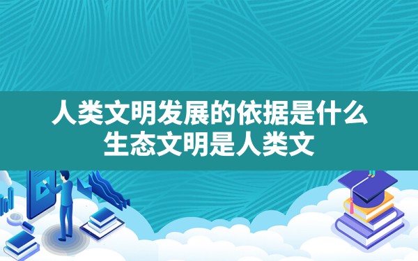 人类文明发展的依据是什么,生态文明是人类文明发展的历史趋势 - 一测网