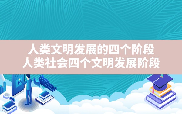 人类文明发展的四个阶段,人类社会四个文明发展阶段 - 一测网