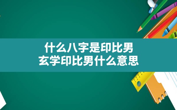 什么八字是印比男,玄学印比男什么意思 - 一测网