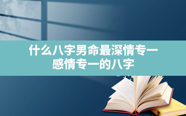 什么八字男命最深情专一,感情专一的八字 - 一测网