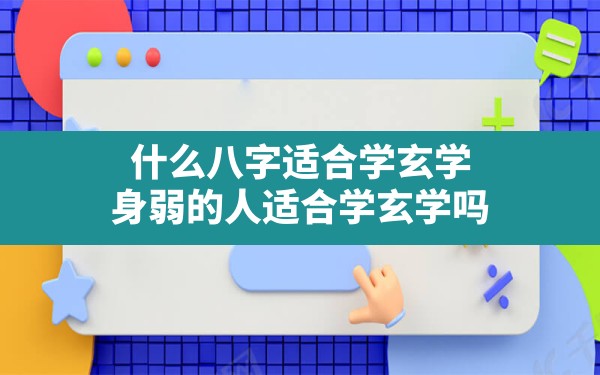 什么八字适合学玄学,身弱的人适合学玄学吗 - 一测网