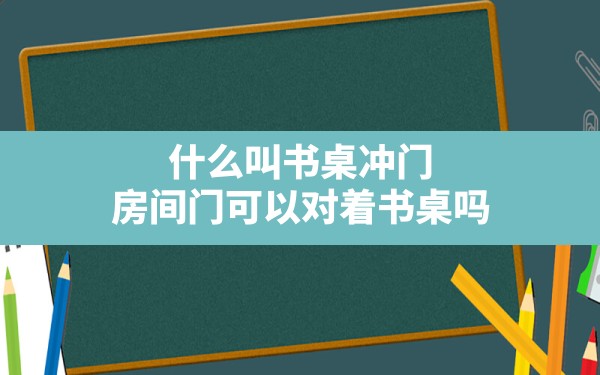 什么叫书桌冲门,房间门可以对着书桌吗 - 一测网