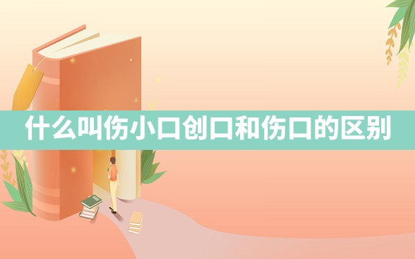 什么叫伤小口(创口和伤口的区别) - 一测网