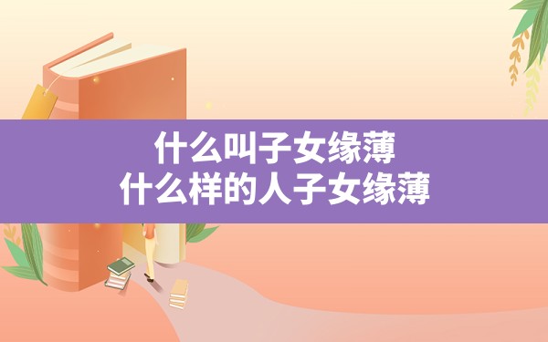 什么叫子女缘薄,什么样的人子女缘薄 - 一测网