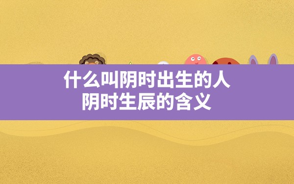 什么叫阴时出生的人(阴时生辰的含义) - 一测网