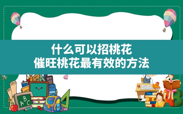 什么可以招桃花,催旺桃花最有效的方法 - 一测网