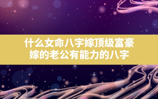 什么女命八字嫁顶级富豪,嫁的老公有能力的八字 - 一测网