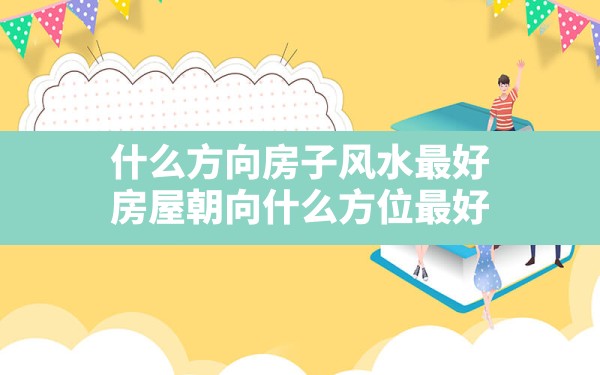 什么方向房子风水最好,房屋朝向什么方位最好 - 一测网