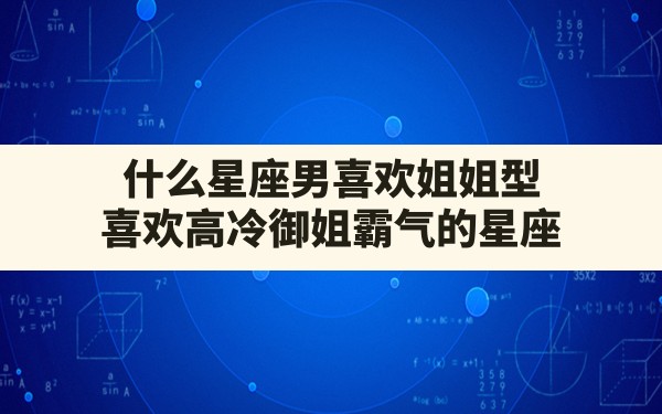 什么星座男喜欢姐姐型,喜欢高冷御姐霸气的星座 - 一测网