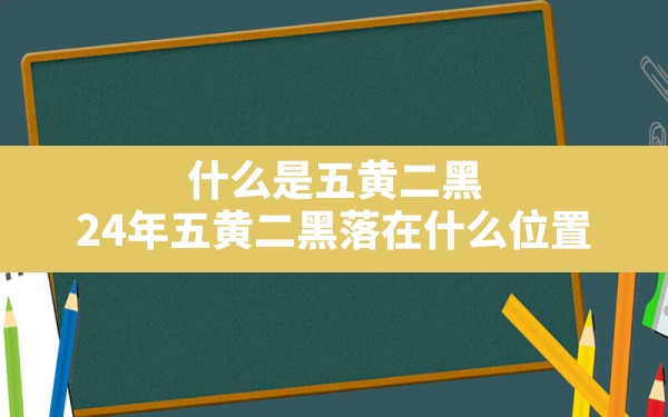 什么是五黄二黑,24年五黄二黑落在什么位置 - 一测网