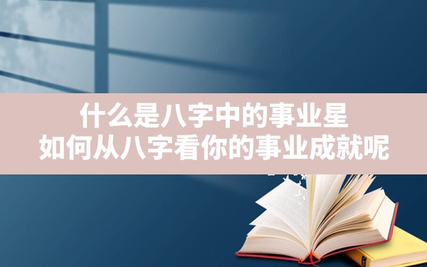 什么是八字中的事业星,如何从八字看你的事业成就呢 - 一测网