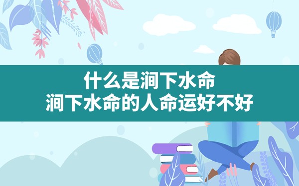 什么是涧下水命,涧下水命的人命运好不好?_两个人都是涧下水命 - 一测网