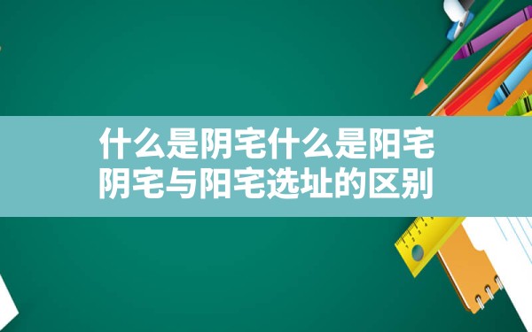 什么是阴宅什么是阳宅,阴宅与阳宅选址的区别 - 一测网