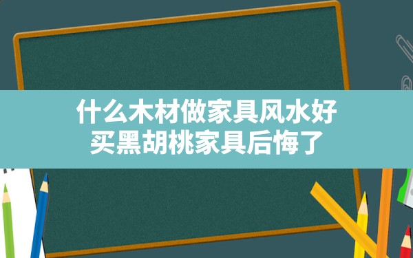 什么木材做家具风水好(买黑胡桃家具后悔了) - 一测网