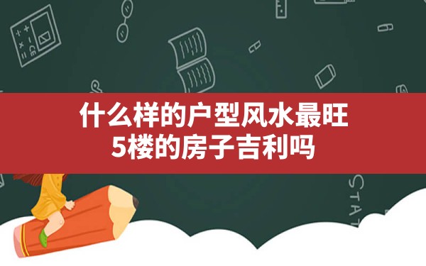 什么样的户型风水最旺,5楼的房子吉利吗 - 一测网