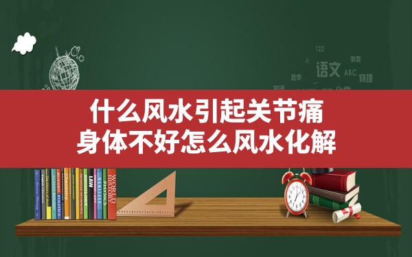 什么风水引起关节痛,身体不好怎么风水化解 - 一测网