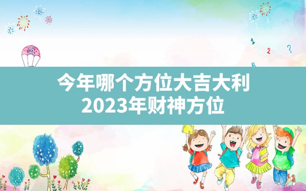 今年哪个方位大吉大利,2023年财神方位 - 一测网