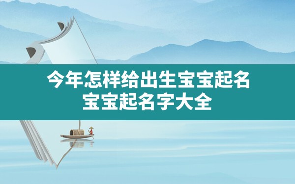 今年怎样给出生宝宝起名,宝宝起名字大全2022出生免费 - 一测网