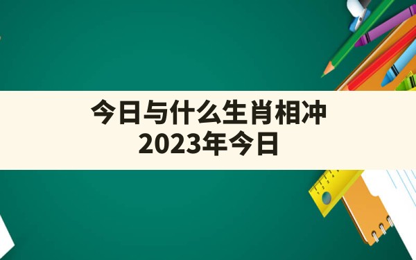 今日与什么生肖相冲(2023年今日相冲生肖农历查询) - 一测网