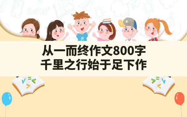 从一而终作文800字,千里之行始于足下作文800字议论文高中 - 一测网