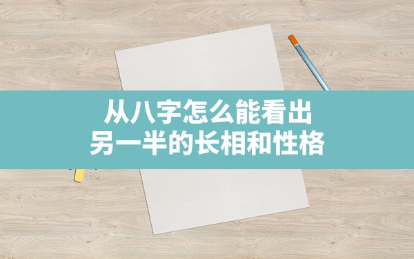 从八字怎么能看出另一半的长相和性格(从日支配偶宫看另一半长相)