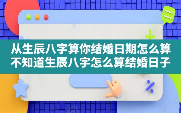 从生辰八字算你结婚日期怎么算_不知道生辰八字怎么算结婚日子