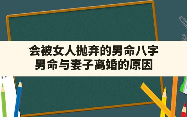 会被女人抛弃的男命八字,男命与妻子离婚的原因 - 一测网