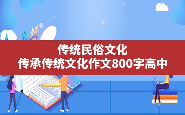 传统民俗文化,传承传统文化作文800字高中 - 一测网