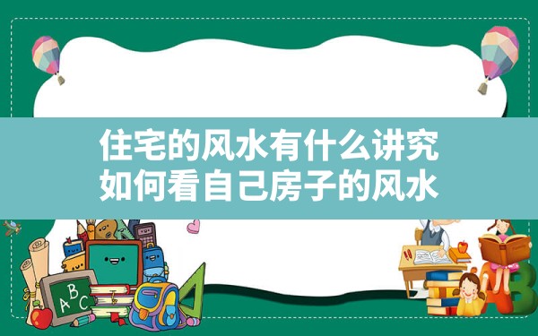 住宅的风水有什么讲究,如何看自己房子的风水 - 一测网