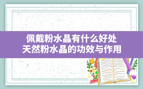 佩戴粉水晶有什么好处,天然粉水晶的功效与作用 - 一测网