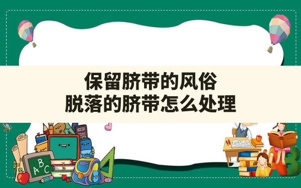 保留脐带的风俗,脱落的脐带怎么处理 - 一测网