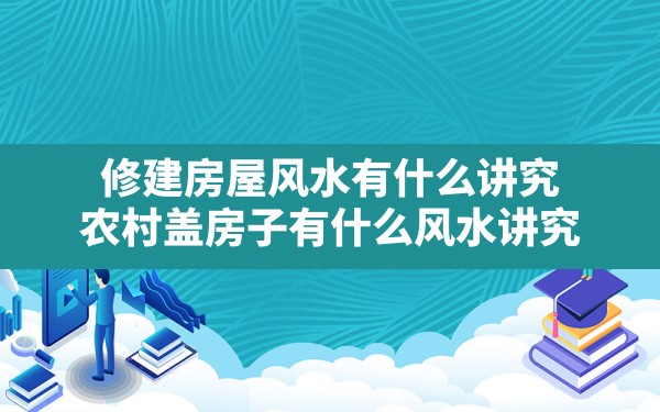 修建房屋风水有什么讲究,农村盖房子有什么风水讲究 - 一测网