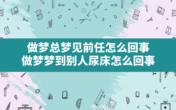 做梦总梦见前任怎么回事(做梦梦到别人尿床怎么回事) - 一测网