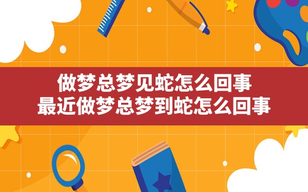 做梦总梦见蛇怎么回事,最近做梦总梦到蛇怎么回事 - 一测网